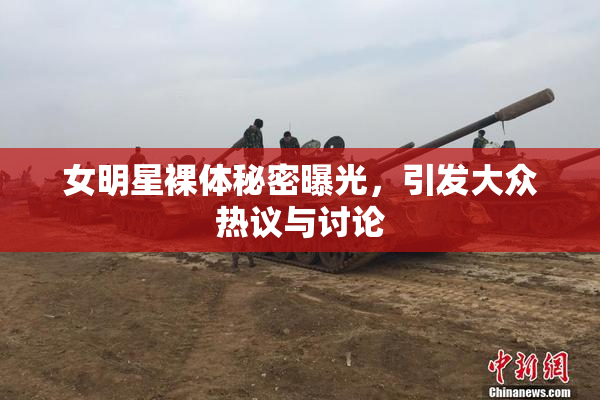 女明星裸体秘密曝光，引发大众热议与讨论