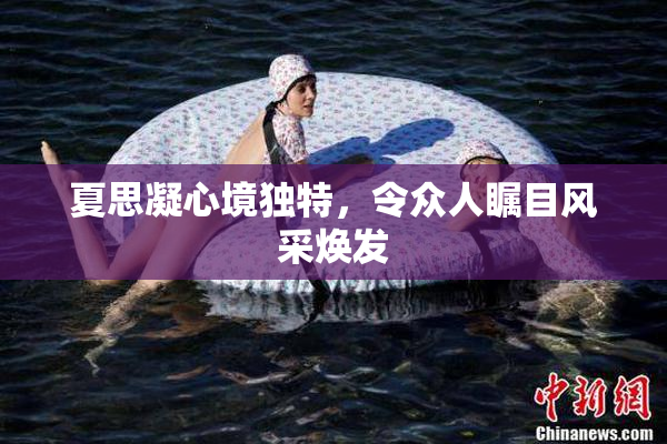 夏思凝心境独特，令众人瞩目风采焕发