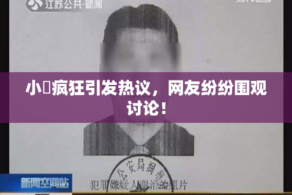 小泬疯狂引发热议，网友纷纷围观讨论！