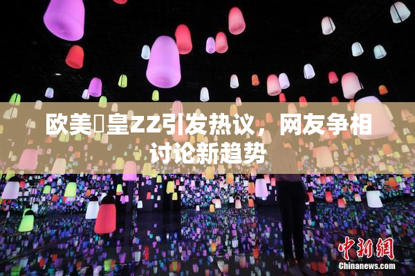 欧美嘼皇ZZ引发热议，网友争相讨论新趋势