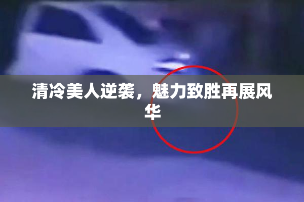 清冷美人逆袭，魅力致胜再展风华