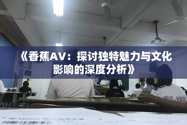《香蕉AV：探讨独特魅力与文化影响的深度分析》