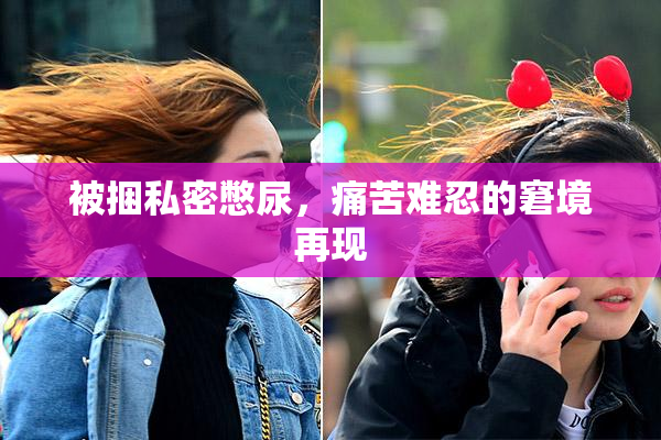 被捆私密憋尿，痛苦难忍的窘境再现
