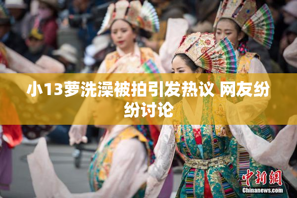 小13萝洗澡被拍引发热议 网友纷纷讨论