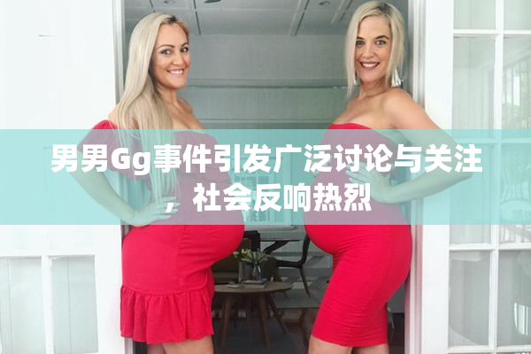 男男Gg事件引发广泛讨论与关注，社会反响热烈