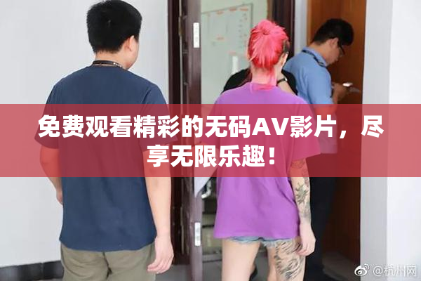 免费观看精彩的无码AV影片，尽享无限乐趣！
