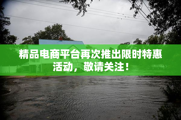 精品电商平台再次推出限时特惠活动，敬请关注！
