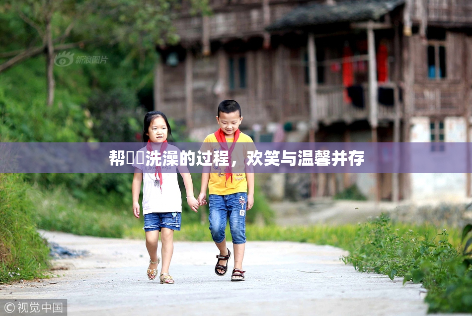 帮妺妺洗澡的过程，欢笑与温馨并存