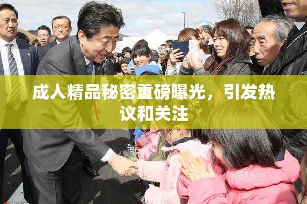 成人精品秘密重磅曝光，引发热议和关注