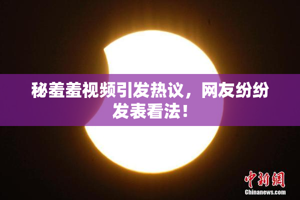 秘羞羞视频引发热议，网友纷纷发表看法！