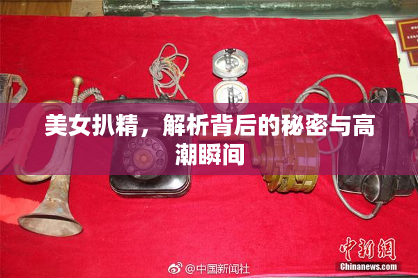 美女扒精，解析背后的秘密与高潮瞬间