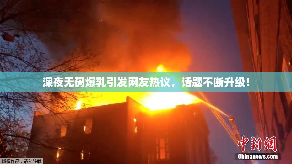 深夜无码爆乳引发网友热议，话题不断升级！