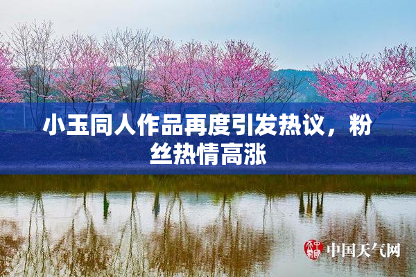 小玉同人作品再度引发热议，粉丝热情高涨