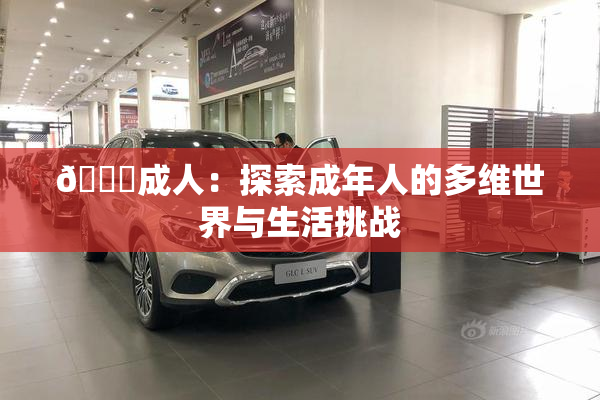 🔞成人：探索成年人的多维世界与生活挑战