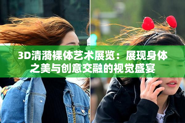 3D清漪裸体艺术展览：展现身体之美与创意交融的视觉盛宴