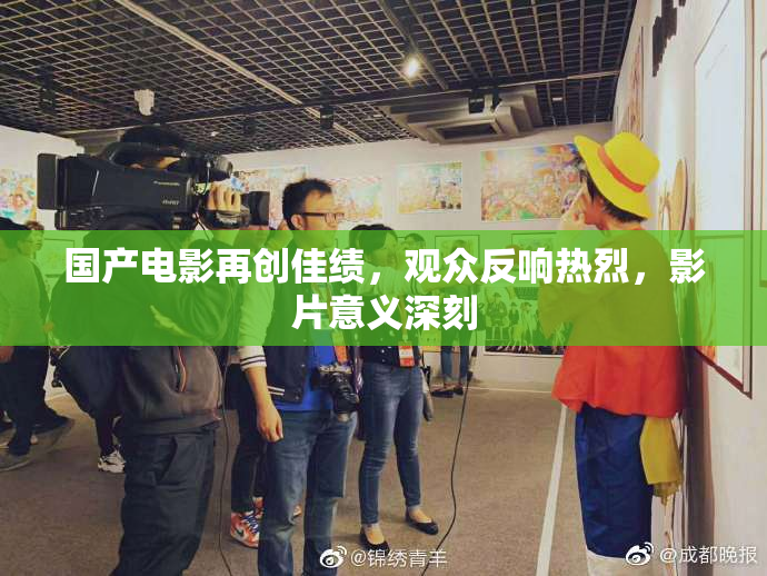 国产电影再创佳绩，观众反响热烈，影片意义深刻
