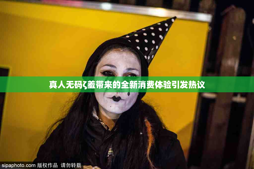 真人无码ζ羞带来的全新消费体验引发热议