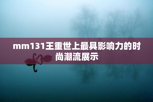 mm131王重世上最具影响力的时尚潮流展示