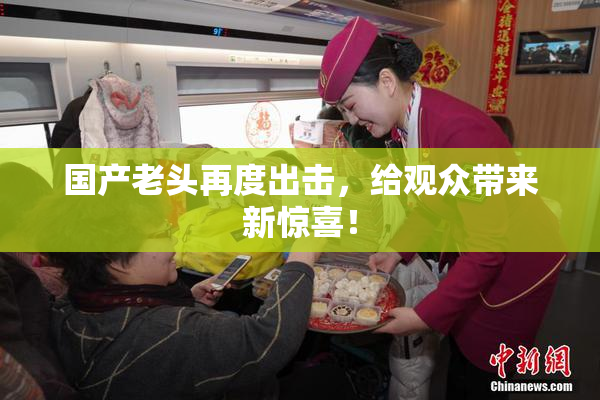 国产老头再度出击，给观众带来新惊喜！