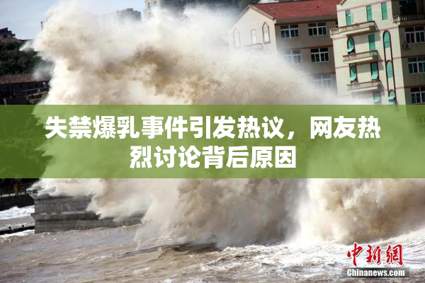 失禁爆乳事件引发热议，网友热烈讨论背后原因