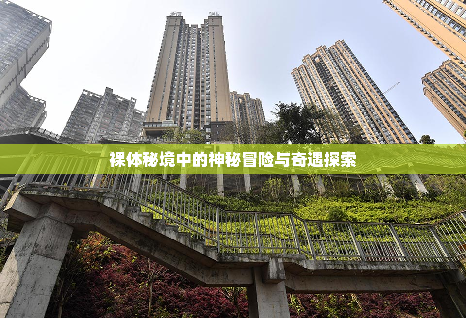 裸体秘境中的神秘冒险与奇遇探索