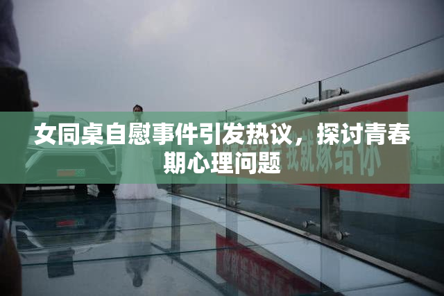女同桌自慰事件引发热议，探讨青春期心理问题