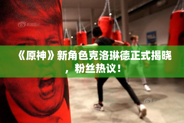 《原神》新角色克洛琳德正式揭晓，粉丝热议！
