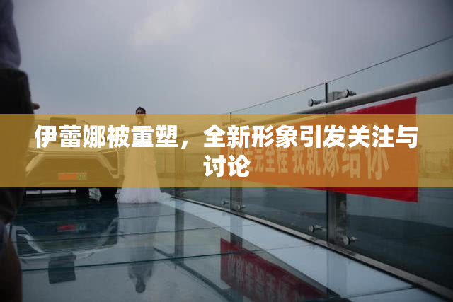 伊蕾娜被重塑，全新形象引发关注与讨论