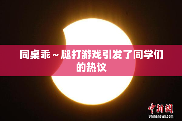 同桌乖～腿打游戏引发了同学们的热议