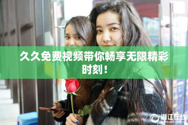 久久免费视频带你畅享无限精彩时刻！