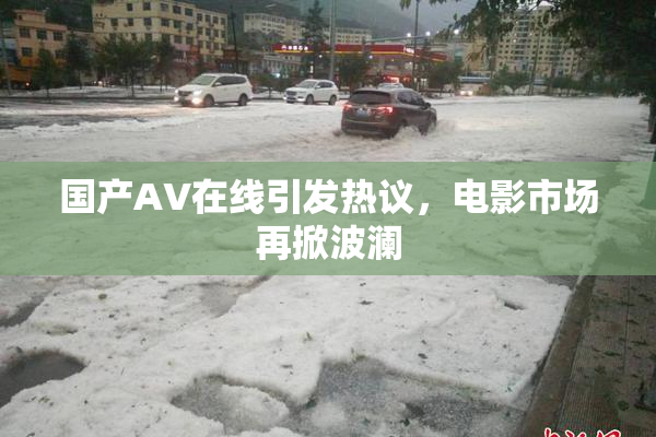 国产AV在线引发热议，电影市场再掀波澜