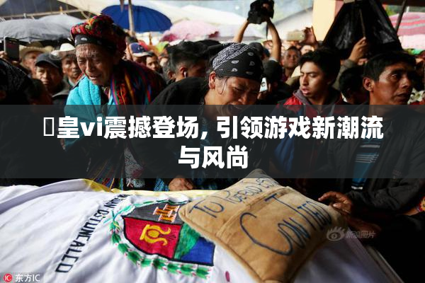 嘼皇vi震撼登场, 引领游戏新潮流与风尚