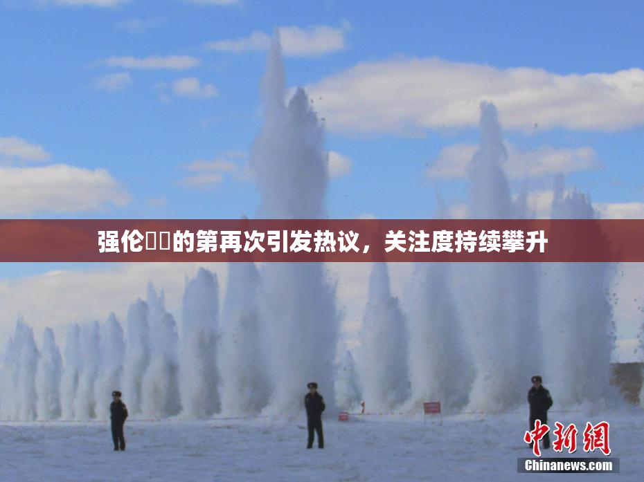 强伦妺妺的第再次引发热议，关注度持续攀升