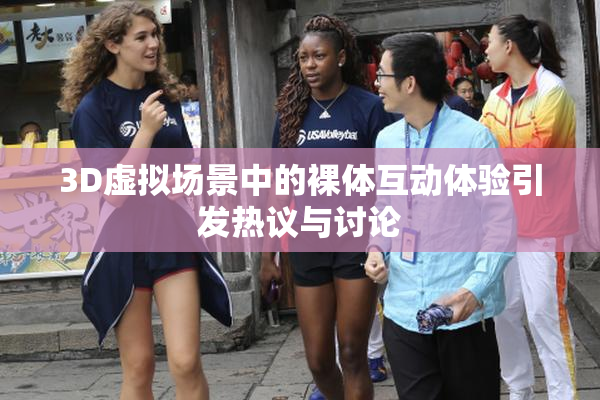 3D虚拟场景中的裸体互动体验引发热议与讨论