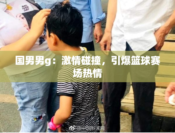 国男男g：激情碰撞，引爆篮球赛场热情