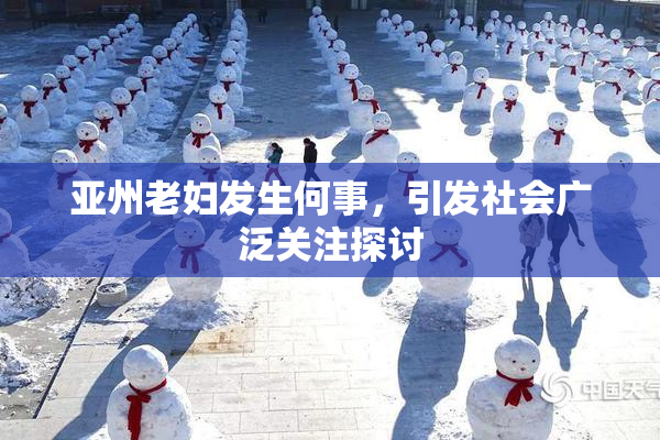 亚州老妇发生何事，引发社会广泛关注探讨