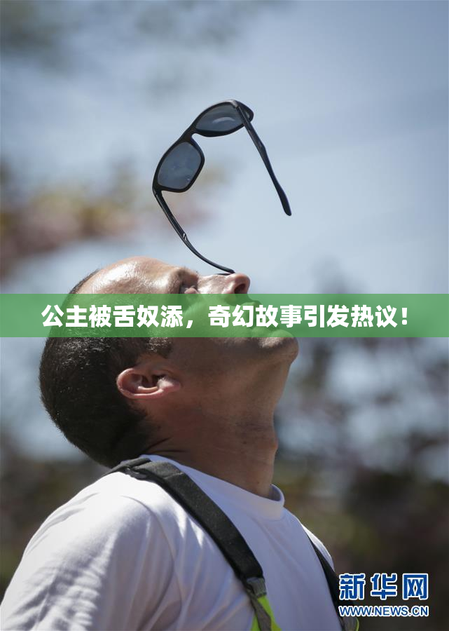 公主被舌奴添，奇幻故事引发热议！