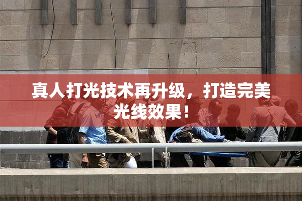 真人打光技术再升级，打造完美光线效果！