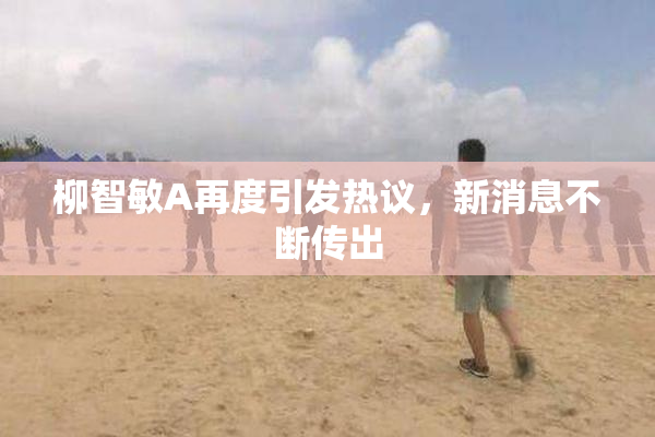 柳智敏A再度引发热议，新消息不断传出