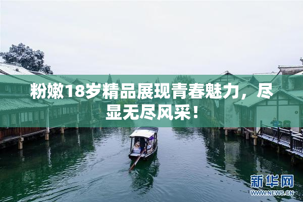 粉嫩18岁精品展现青春魅力，尽显无尽风采！