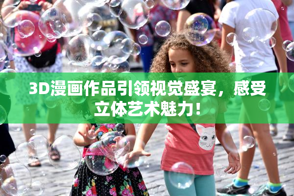 3D漫画作品引领视觉盛宴，感受立体艺术魅力！