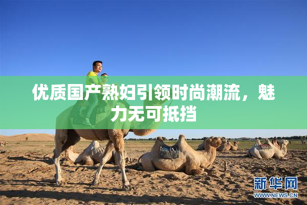 优质国产熟妇引领时尚潮流，魅力无可抵挡