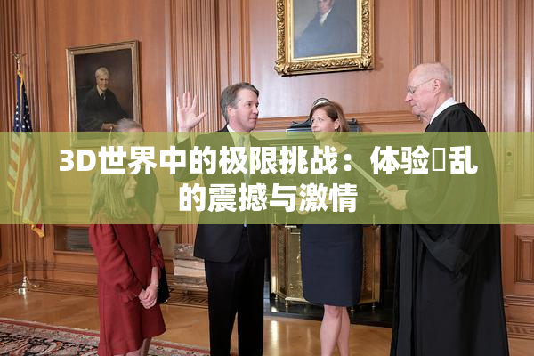 3D世界中的极限挑战：体验婬乱的震撼与激情