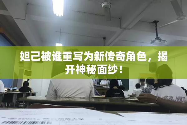 妲己被谁重写为新传奇角色，揭开神秘面纱！