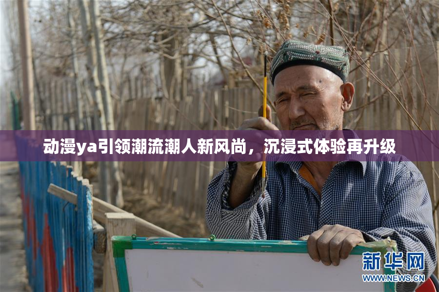 动漫ya引领潮流潮人新风尚，沉浸式体验再升级