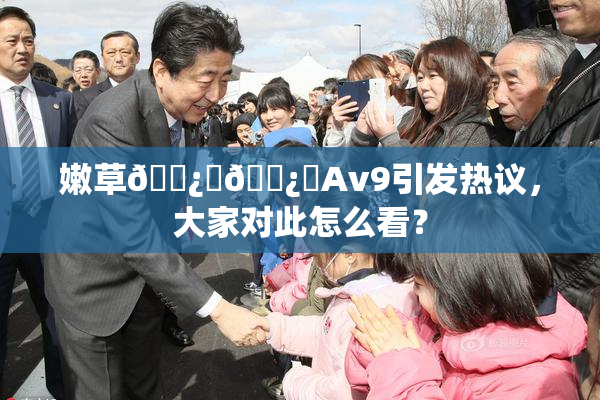 嫩草🌿‌🌿‌Av9引发热议，大家对此怎么看？