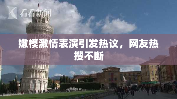 嫩模激情表演引发热议，网友热搜不断
