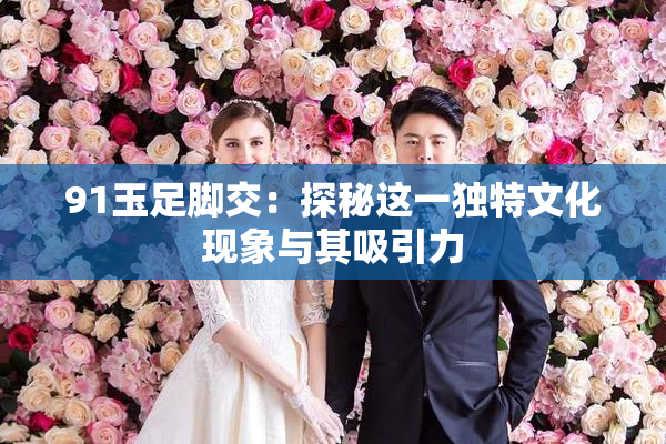 91玉足脚交：探秘这一独特文化现象与其吸引力