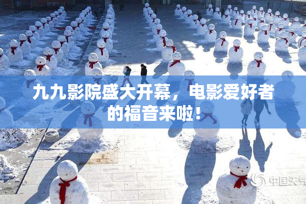 九九影院盛大开幕，电影爱好者的福音来啦！