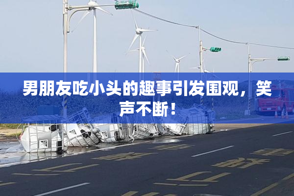 男朋友吃小头的趣事引发围观，笑声不断！